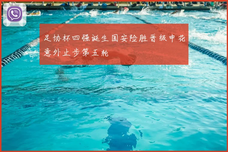 足协杯四强诞生国安险胜晋级申花意外止步第五轮