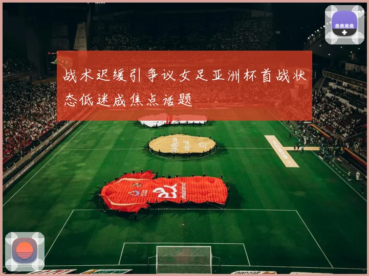 战术迟缓引争议女足亚洲杯首战状态低迷成焦点话题