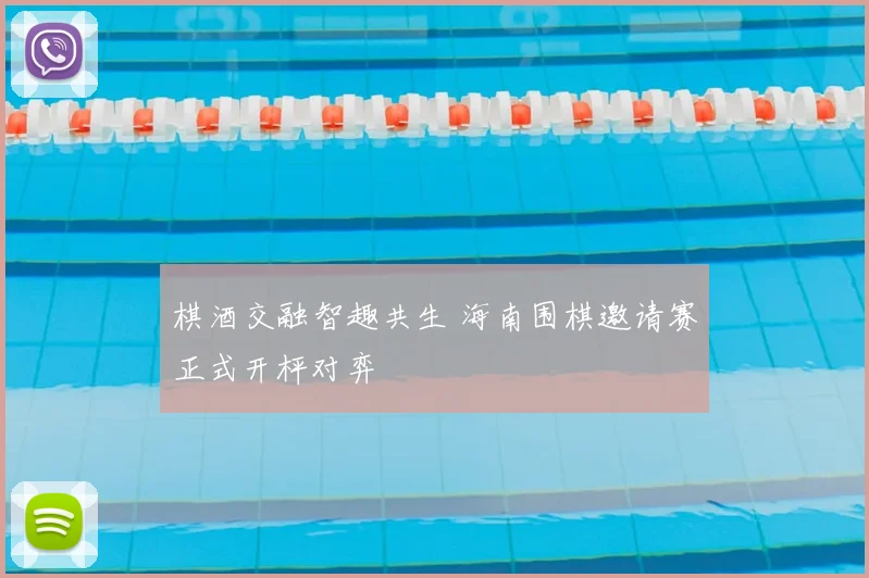 棋酒交融智趣共生 海南围棋邀请赛正式开枰对弈