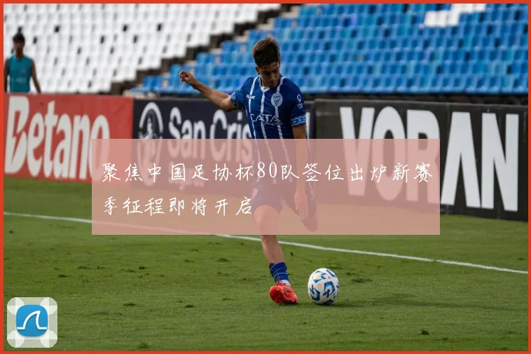 聚焦中国足协杯80队签位出炉新赛季征程即将开启