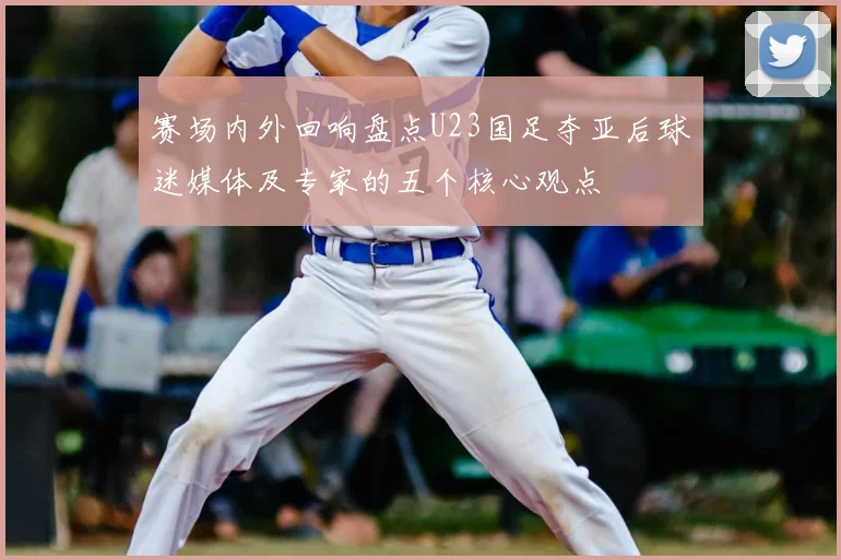 赛场内外回响盘点U23国足夺亚后球迷媒体及专家的五个核心观点