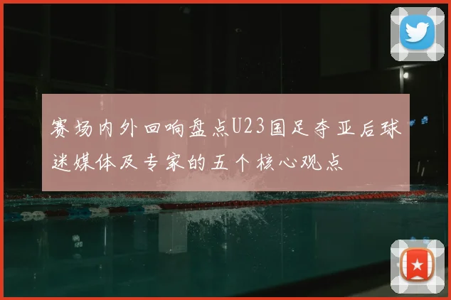 赛场内外回响盘点U23国足夺亚后球迷媒体及专家的五个核心观点