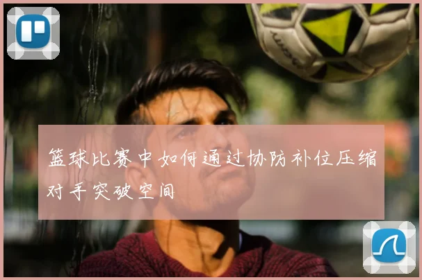 篮球比赛中如何通过协防补位压缩对手突破空间