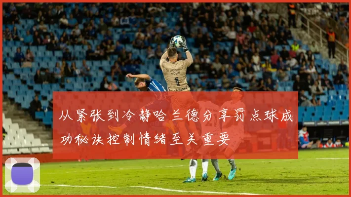 从紧张到冷静哈兰德分享罚点球成功秘诀控制情绪至关重要