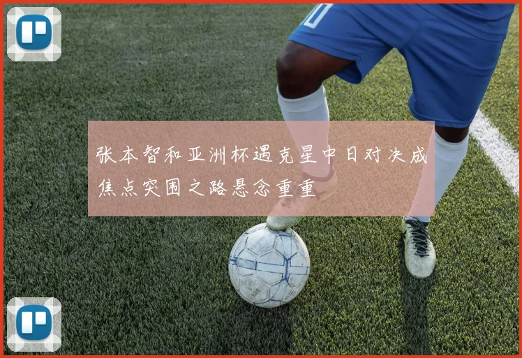 张本智和亚洲杯遇克星中日对决成焦点突围之路悬念重重