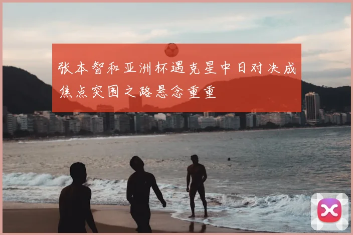 张本智和亚洲杯遇克星中日对决成焦点突围之路悬念重重