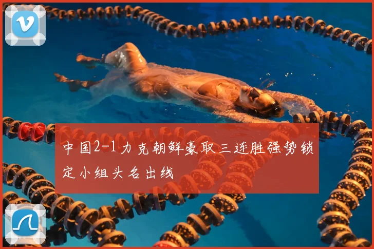 中国2-1力克朝鲜豪取三连胜强势锁定小组头名出线