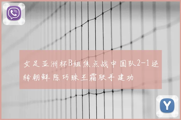 女足亚洲杯B组焦点战中国队2-1逆转朝鲜 陈巧珠王霜联手建功