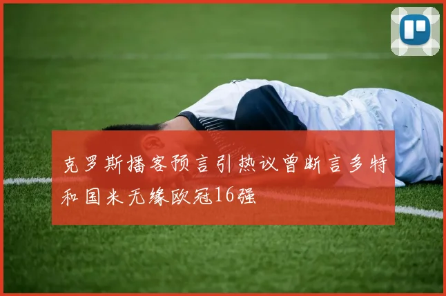 克罗斯播客预言引热议曾断言多特和国米无缘欧冠16强