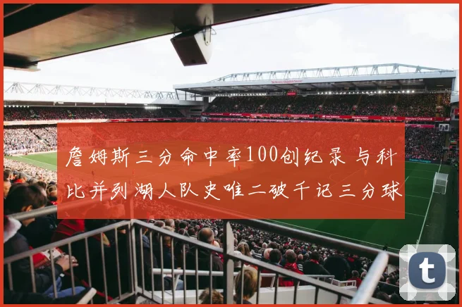 詹姆斯三分命中率100创纪录 与科比并列湖人队史唯二破千记三分球员