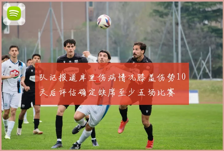 队记报道库里伤病情况膝盖伤势10天后评估确定缺席至少五场比赛