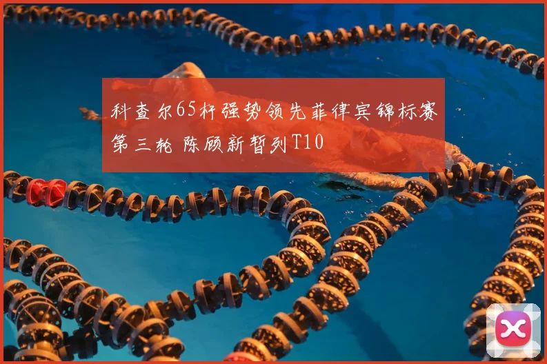 科查尔65杆强势领先菲律宾锦标赛第三轮 陈顾新暂列T10