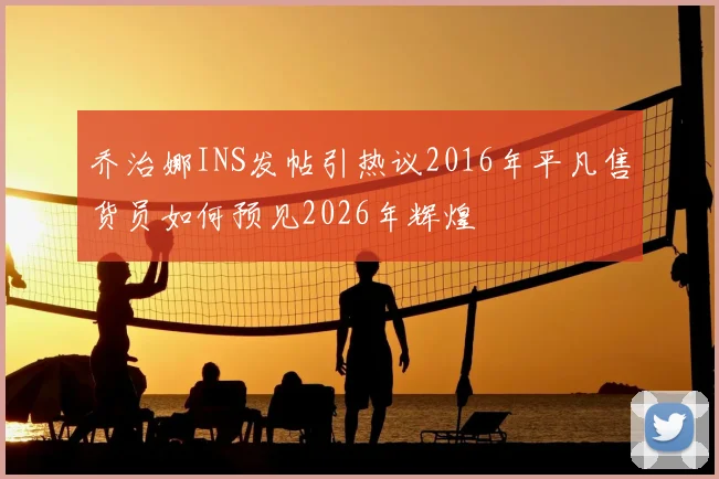 乔治娜INS发帖引热议2016年平凡售货员如何预见2026年辉煌