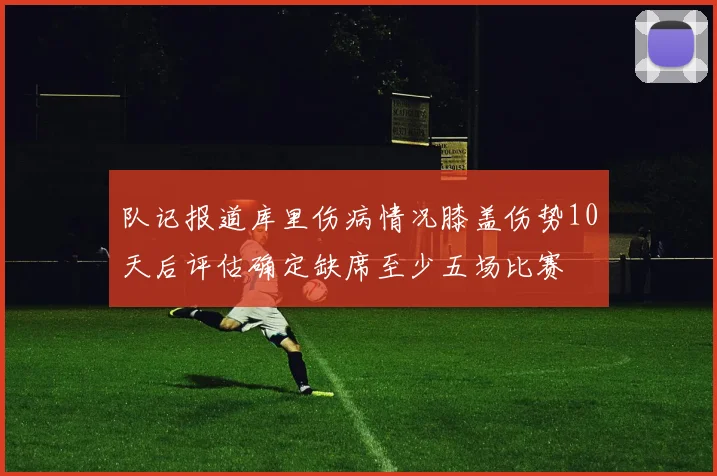 队记报道库里伤病情况膝盖伤势10天后评估确定缺席至少五场比赛