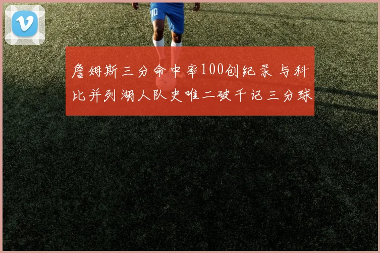 詹姆斯三分命中率100创纪录 与科比并列湖人队史唯二破千记三分球员