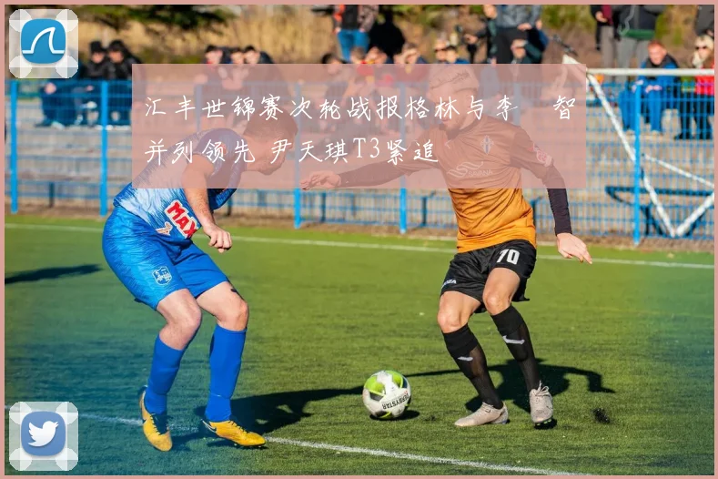 汇丰世锦赛次轮战报格林与李旻智并列领先 尹天琪T3紧追