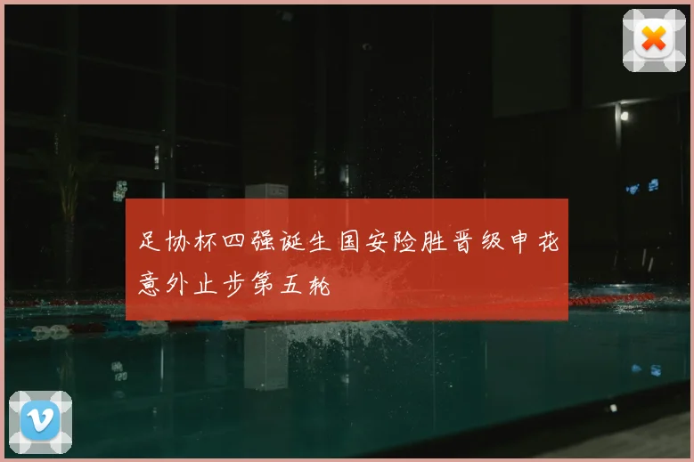 足协杯四强诞生国安险胜晋级申花意外止步第五轮