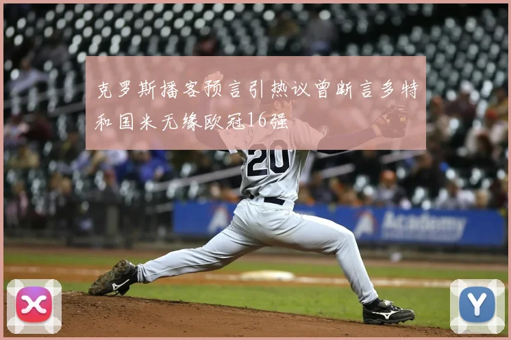 克罗斯播客预言引热议曾断言多特和国米无缘欧冠16强