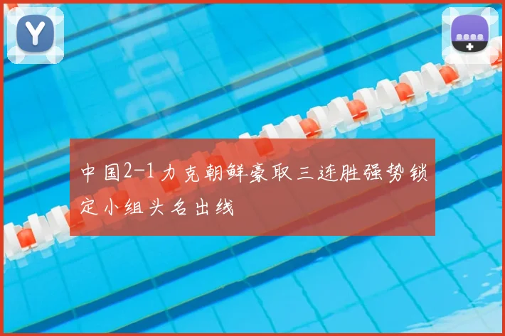 中国2-1力克朝鲜豪取三连胜强势锁定小组头名出线