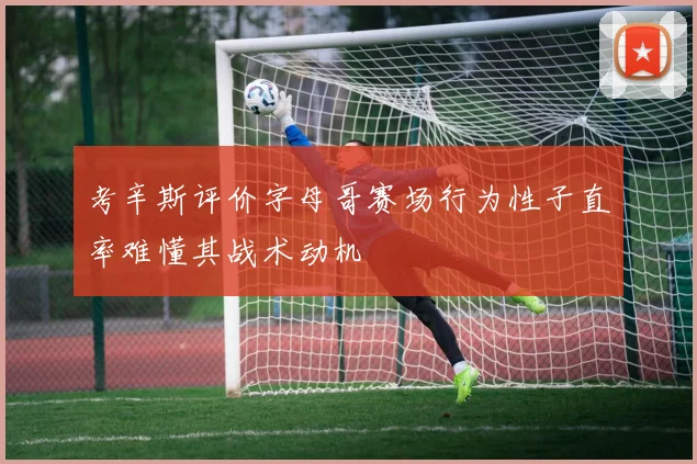 考辛斯评价字母哥赛场行为性子直率难懂其战术动机